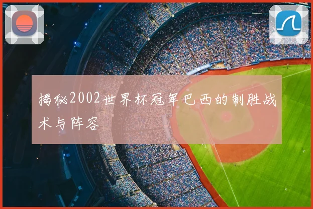 揭秘2002世界杯冠军巴西的制胜战术与阵容