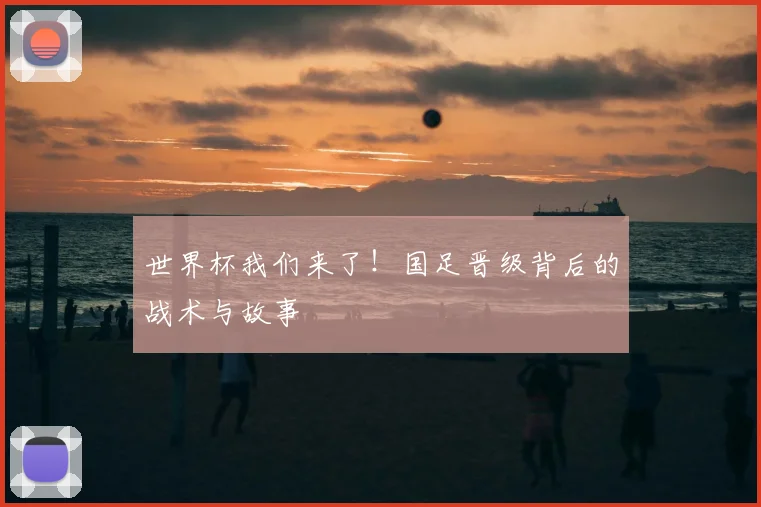 世界杯我们来了!国足晋级背后的战术与故事