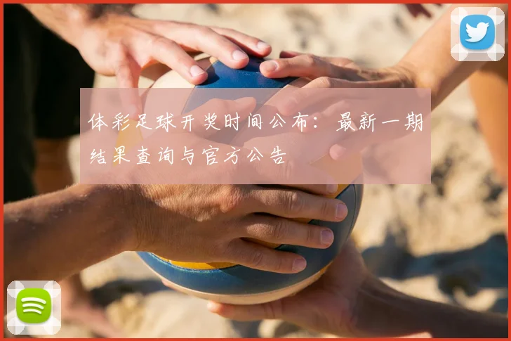 体彩足球开奖时间公布:最新一期结果查询与官方公告