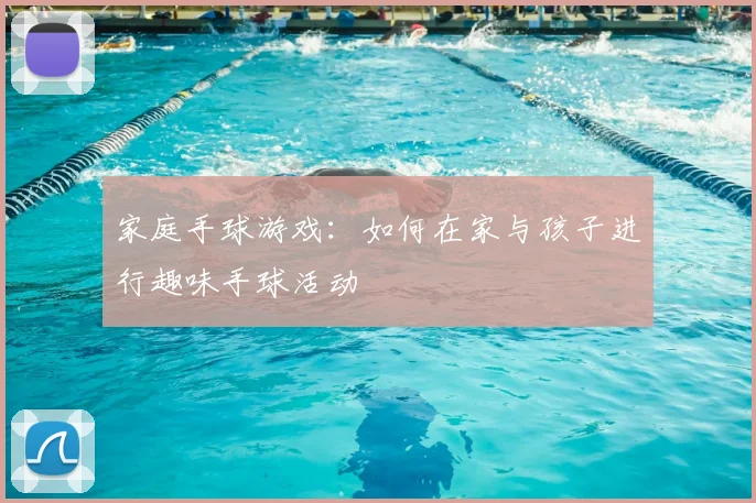 家庭手球游戏：如何在家与孩子进行趣味手球活动