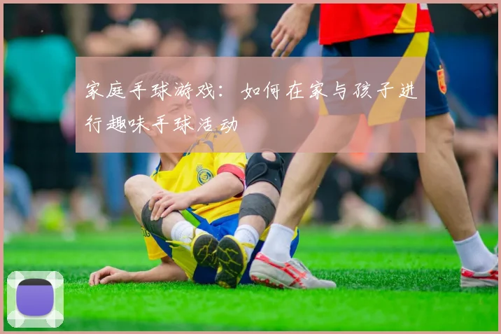 家庭手球游戏:如何在家与孩子进行趣味手球活动