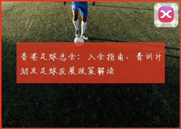 香港足球总会：入会指南、青训计划及足球发展政策解读
