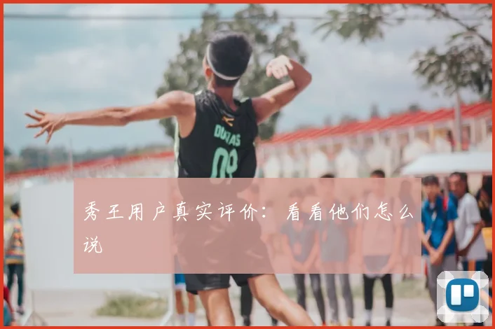 秀王用户真实评价:看看他们怎么说
