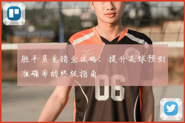 胜平负竞猜全攻略:提升足球预测准确率的终极指南