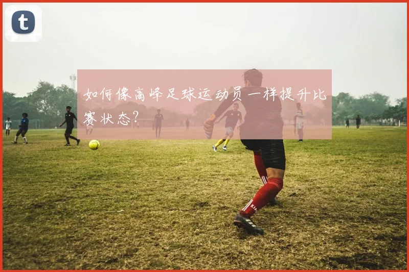 如何像高峰足球运动员一样提升比赛状态？