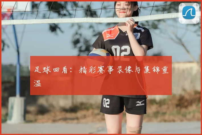 足球回看:精彩赛事录像与集锦重温