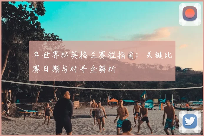 年世界杯英格兰赛程指南：关键比赛日期与对手全解析