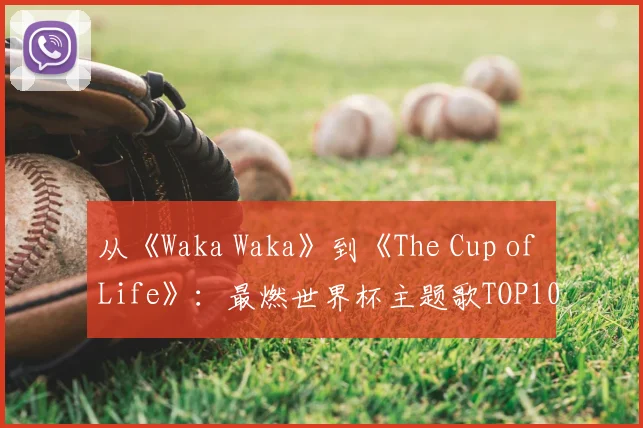 从《Waka Waka》到《The Cup of Life》:最燃世界杯主题歌TOP10